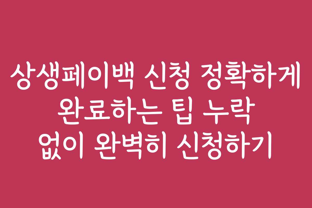 상생페이백 신청 정확하게 완료하는 팁 누락 없이 완벽히 신청하기