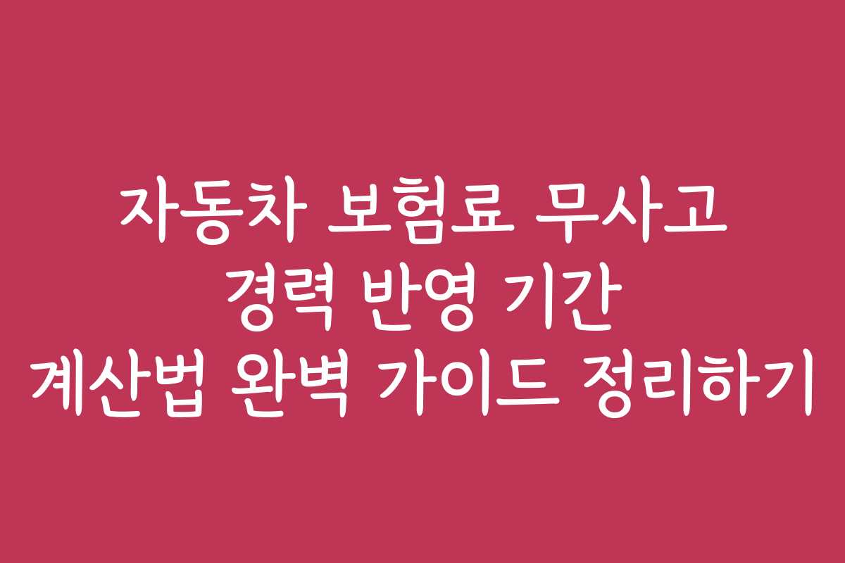자동차 보험료 무사고 경력 반영 기간 계산법 완벽 가이드 정리하기