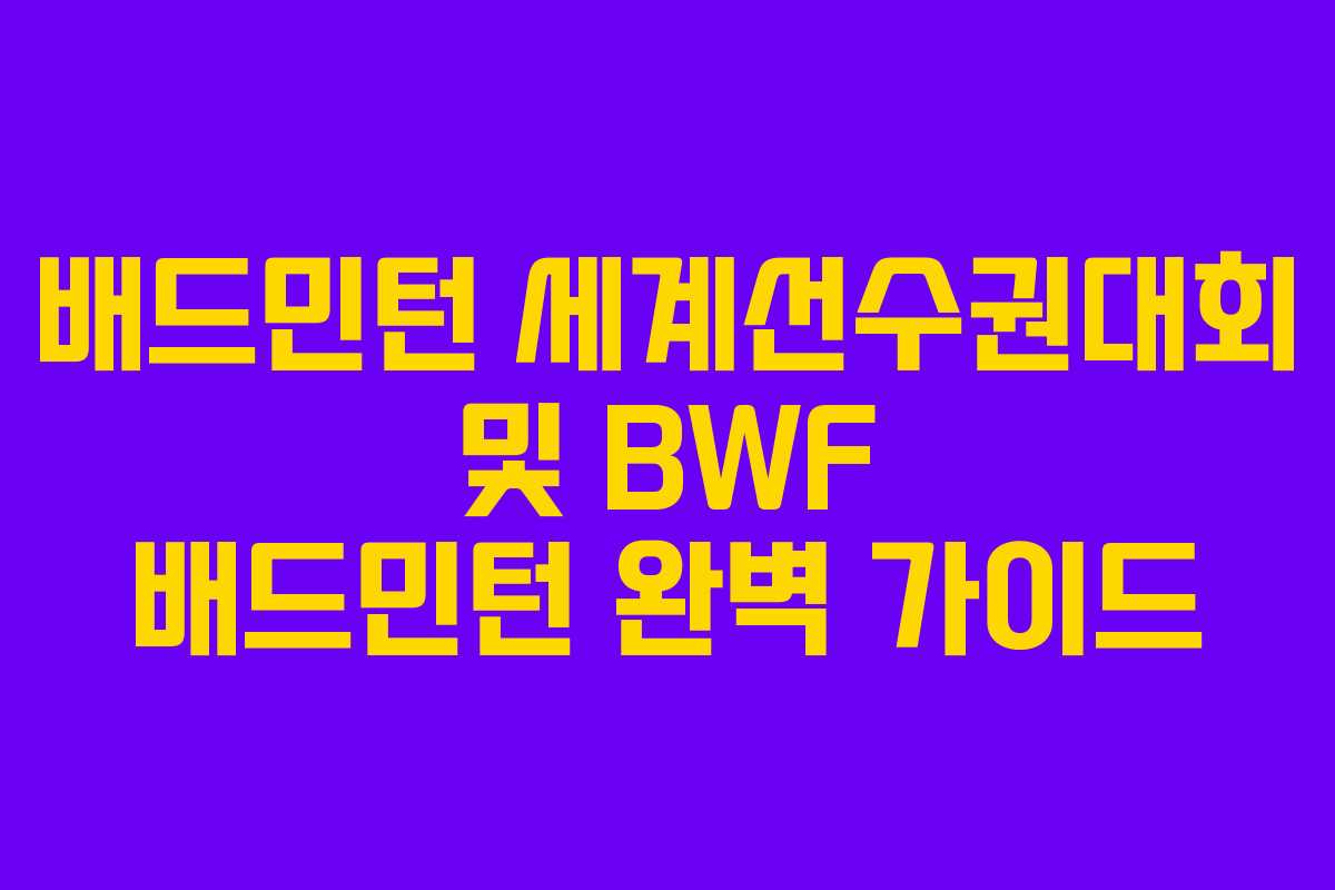 배드민턴 세계선수권대회 및 BWF 배드민턴 완벽 가이드