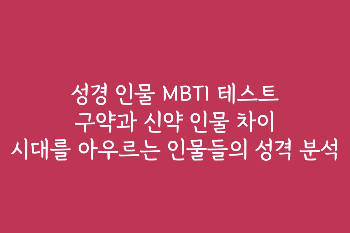 성경 인물 MBTI 테스트 구약과 신약 인물 차이 시대를 아우르는 인물들의 성격 분석