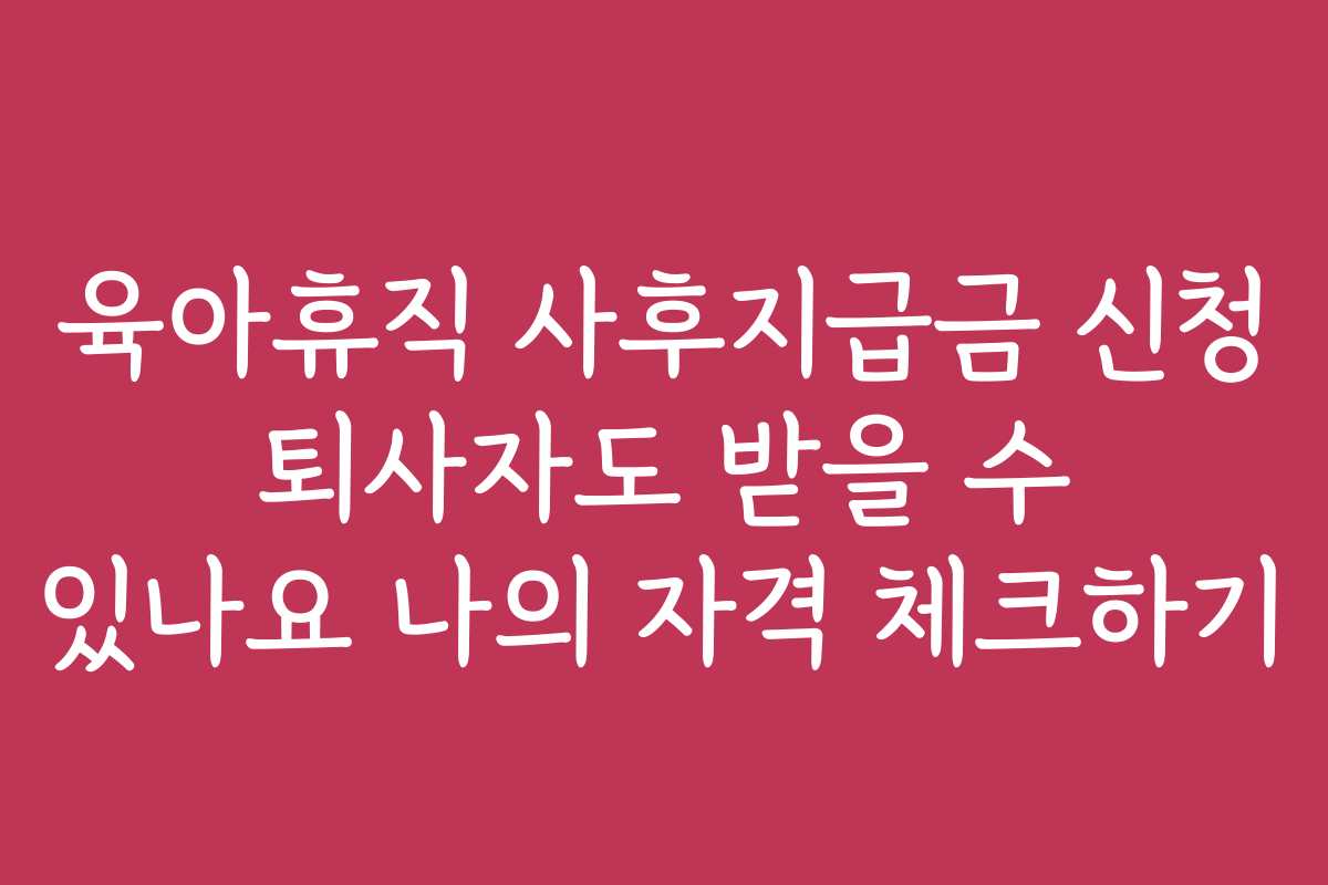 육아휴직 사후지급금 신청 퇴사자도 받을 수 있나요 나의 자격 체크하기
