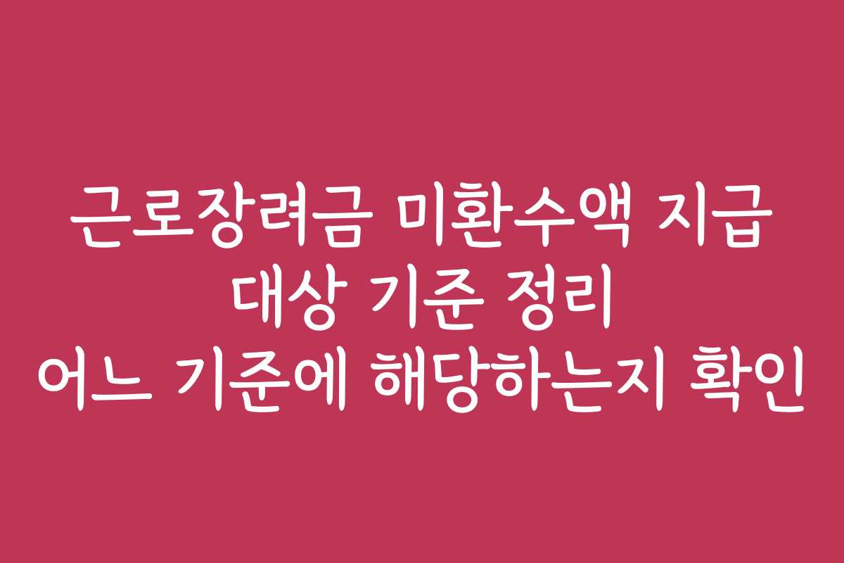 근로장려금 미환수액 지급 대상 기준 정리 어느 기준에 해당하는지 확인