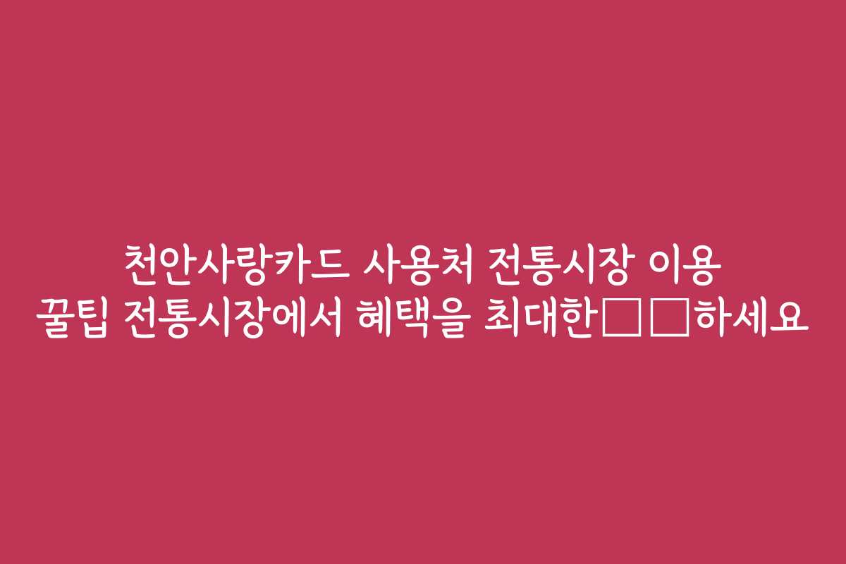 천안사랑카드 사용처 전통시장 이용 꿀팁 전통시장에서 혜택을 최대한享受하세요