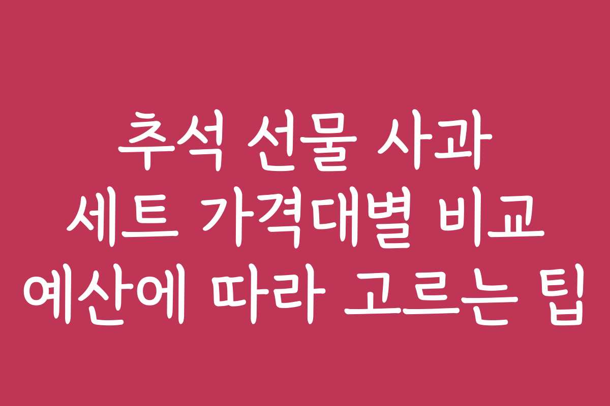 추석 선물 사과 세트 가격대별 비교 예산에 따라 고르는 팁