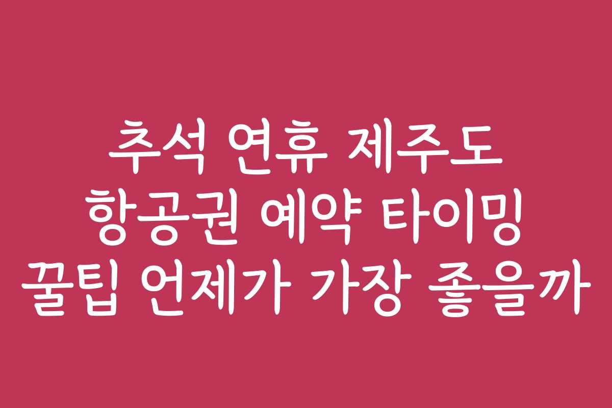 추석 연휴 제주도 항공권 예약 타이밍 꿀팁 언제가 가장 좋을까