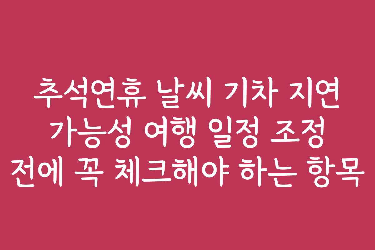 추석연휴 날씨 기차 지연 가능성 여행 일정 조정 전에 꼭 체크해야 하는 항목