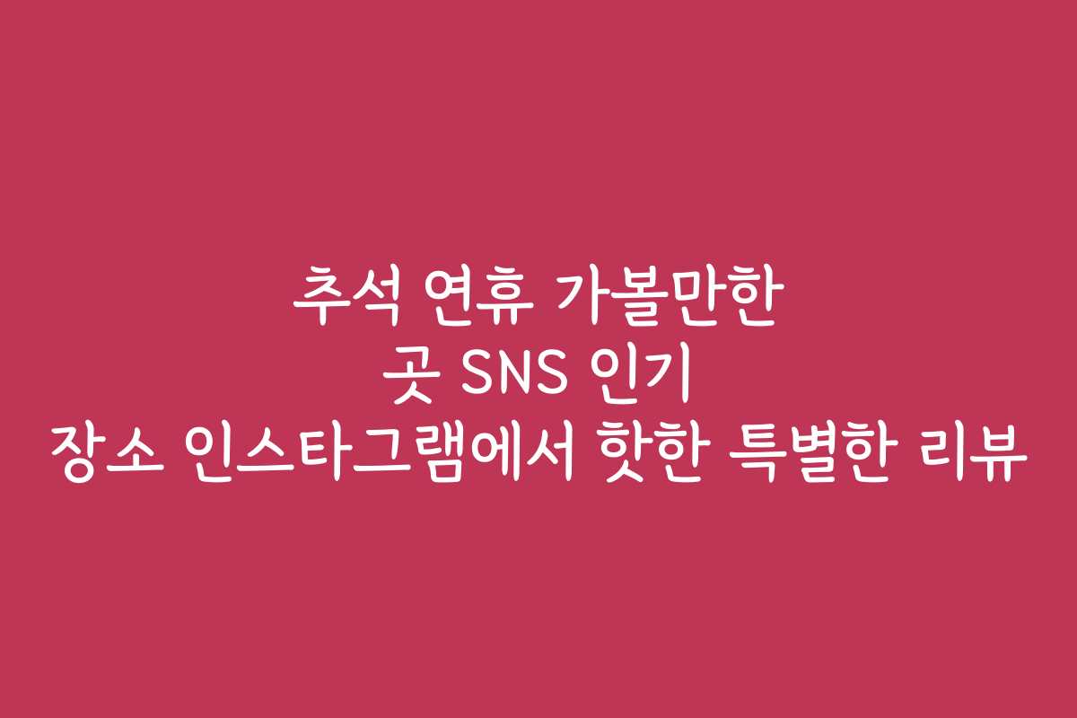 추석 연휴 가볼만한 곳 SNS 인기 장소 인스타그램에서 핫한 특별한 리뷰