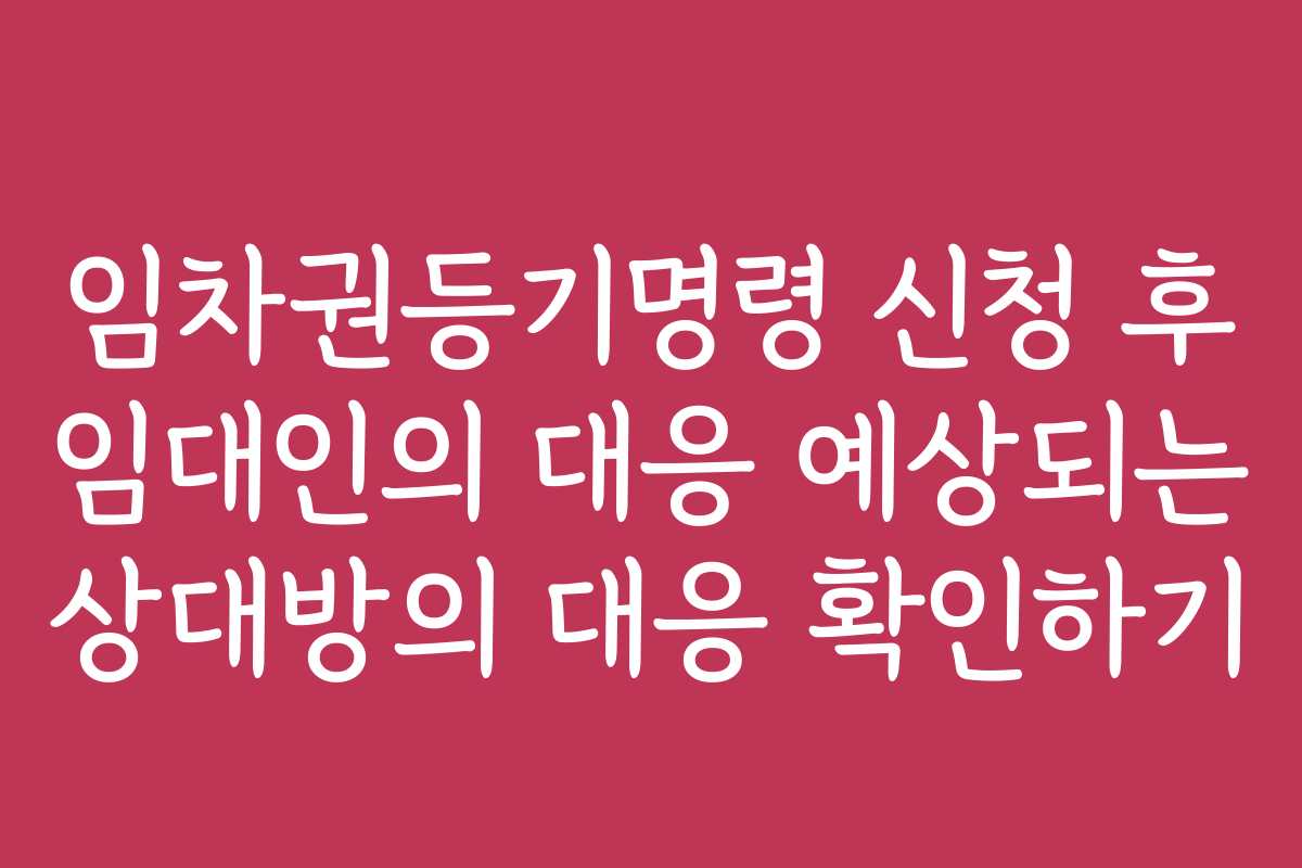 임차권등기명령 신청 후 임대인의 대응 예상되는 상대방의 대응 확인하기