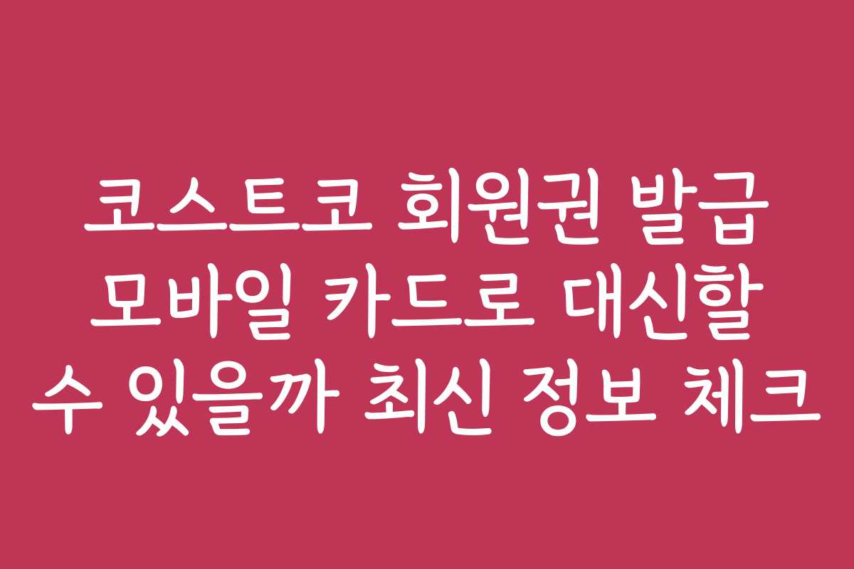 코스트코 회원권 발급 모바일 카드로 대신할 수 있을까 최신 정보 체크