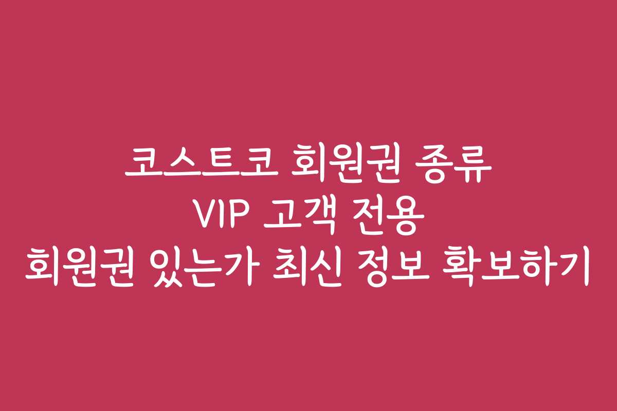 코스트코 회원권 종류 VIP 고객 전용 회원권 있는가 최신 정보 확보하기