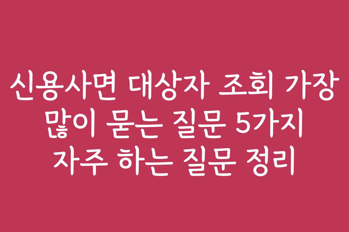 신용사면 대상자 조회 가장 많이 묻는 질문 5가지 자주 하는 질문 정리