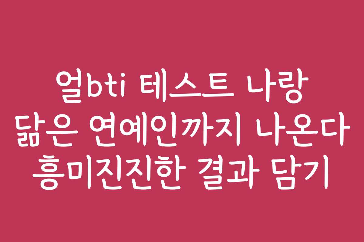 얼bti 테스트 나랑 닮은 연예인까지 나온다 흥미진진한 결과 담기