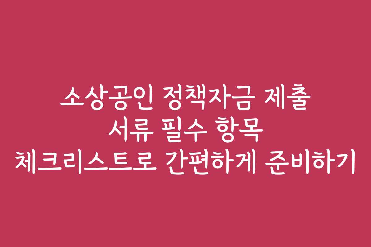 소상공인 정책자금 제출 서류 필수 항목 체크리스트로 간편하게 준비하기