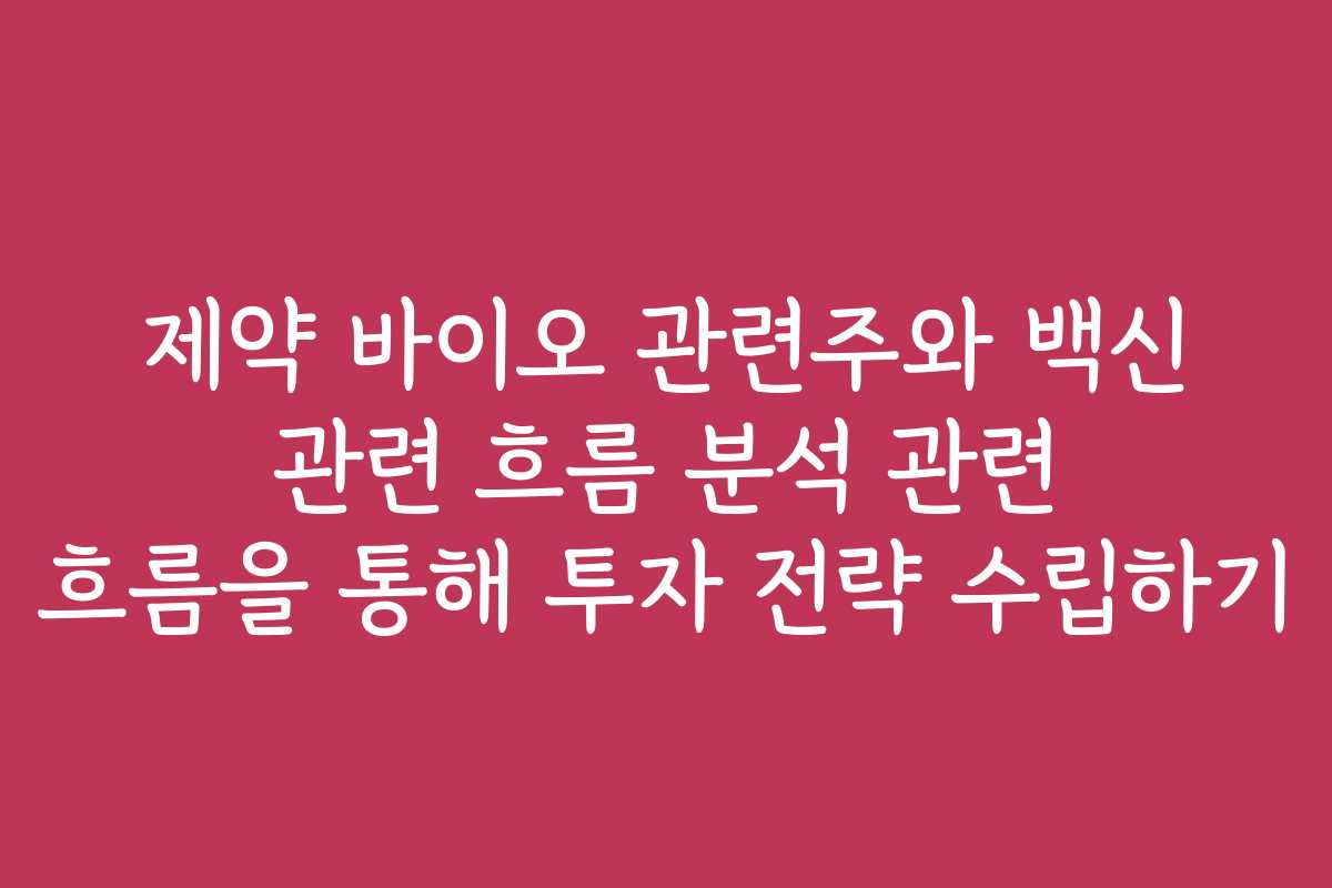 제약 바이오 관련주와 백신 관련 흐름 분석 관련 흐름을 통해 투자 전략 수립하기