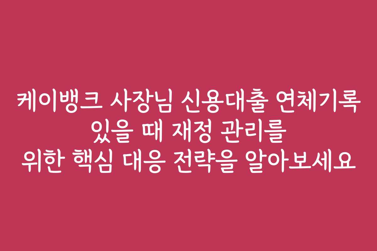 케이뱅크 사장님 신용대출 연체기록 있을 때 재정 관리를 위한 핵심 대응 전략을 알아보세요