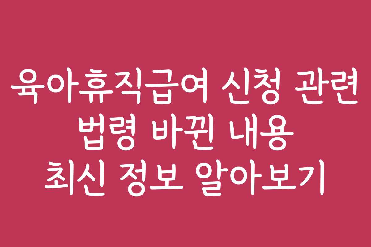 육아휴직급여 신청 관련 법령 바뀐 내용 최신 정보 알아보기