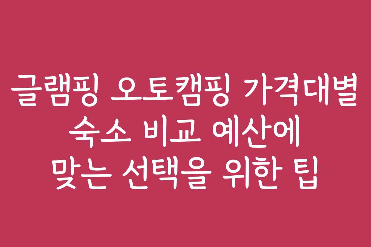 글램핑 오토캠핑 가격대별 숙소 비교 예산에 맞는 선택을 위한 팁