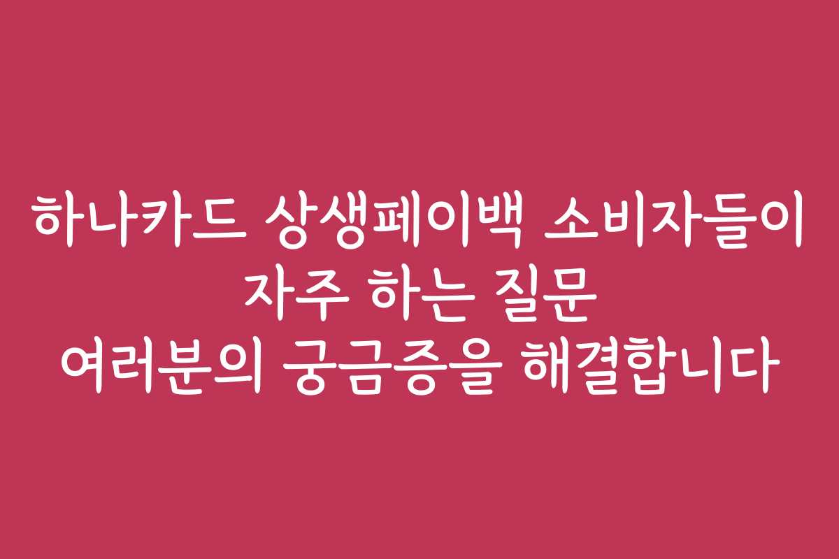 하나카드 상생페이백 소비자들이 자주 하는 질문 여러분의 궁금증을 해결합니다