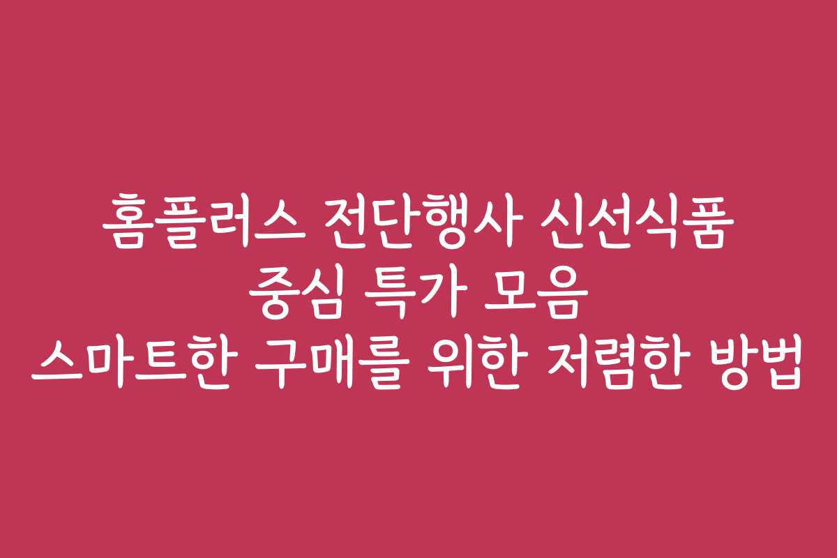 홈플러스 전단행사 신선식품 중심 특가 모음 스마트한 구매를 위한 저렴한 방법