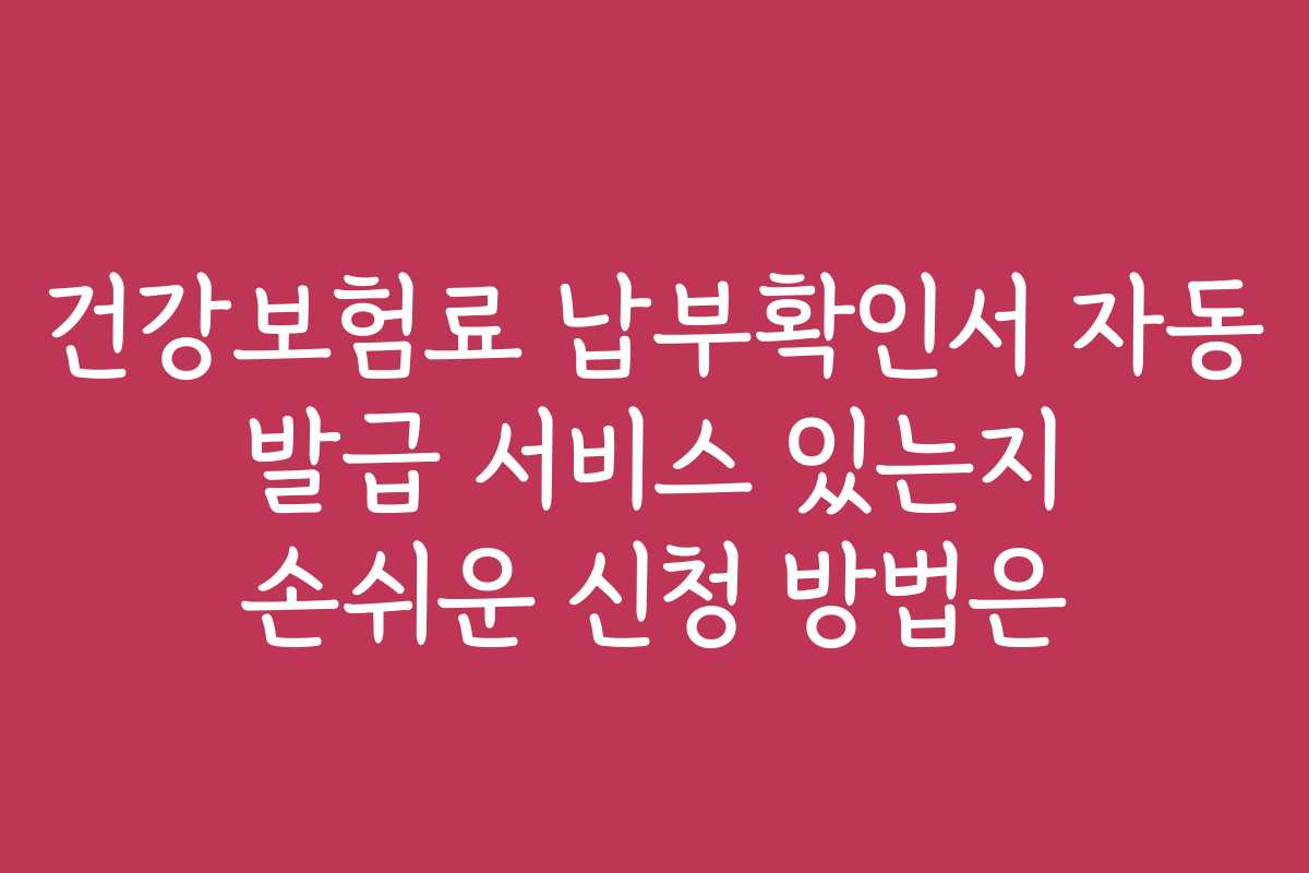 건강보험료 납부확인서 자동 발급 서비스 있는지 손쉬운 신청 방법은