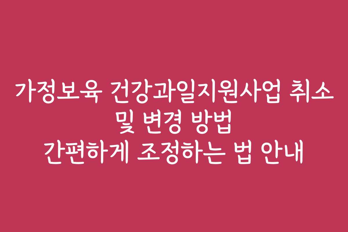 가정보육 건강과일지원사업 취소 및 변경 방법 간편하게 조정하는 법 안내