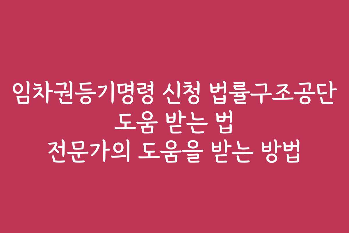 임차권등기명령 신청 법률구조공단 도움 받는 법 전문가의 도움을 받는 방법