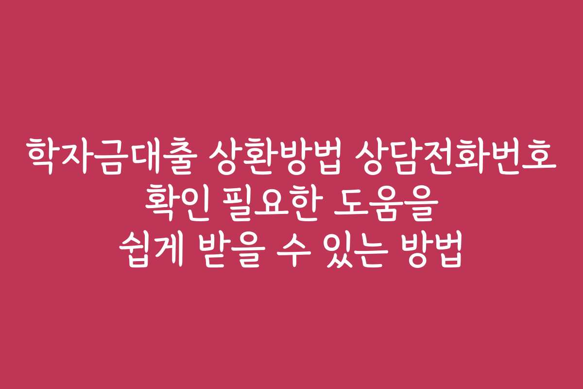 학자금대출 상환방법 상담전화번호 확인 필요한 도움을 쉽게 받을 수 있는 방법
