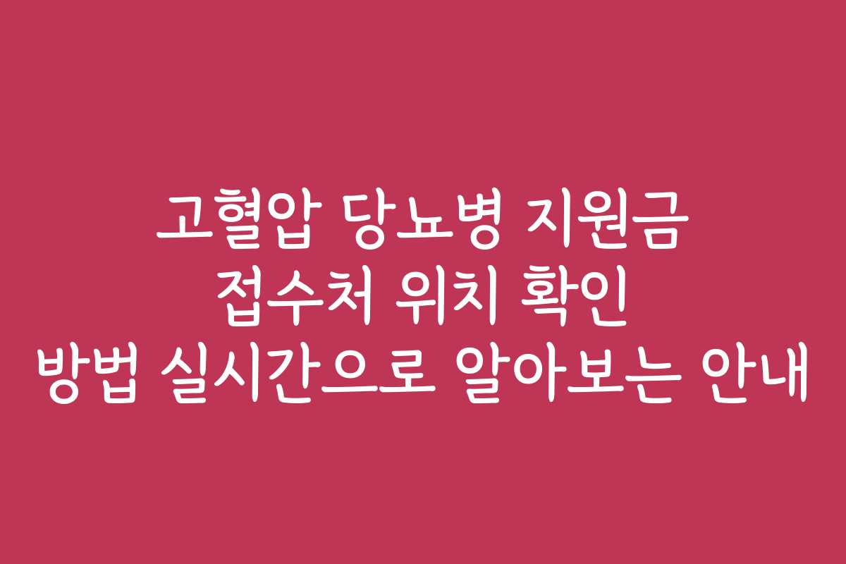 고혈압 당뇨병 지원금 접수처 위치 확인 방법 실시간으로 알아보는 안내