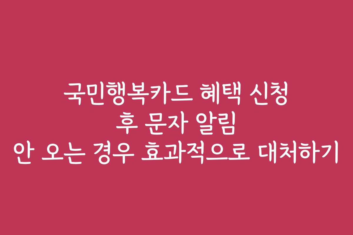 국민행복카드 혜택 신청 후 문자 알림 안 오는 경우 효과적으로 대처하기