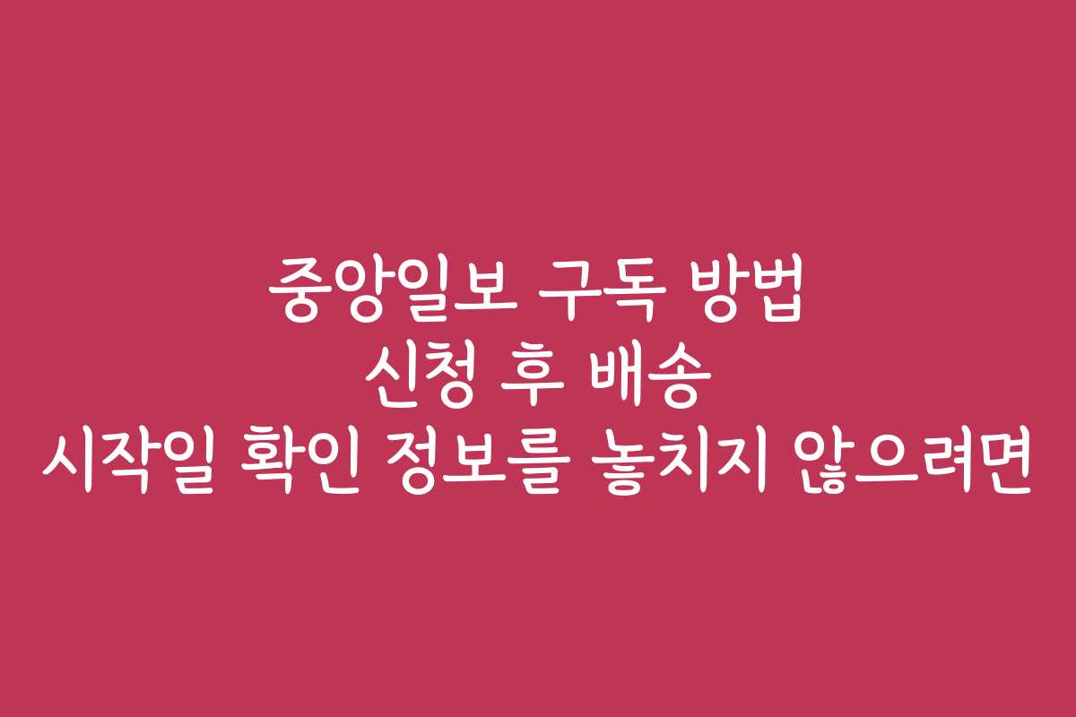 중앙일보 구독 방법 신청 후 배송 시작일 확인 정보를 놓치지 않으려면
