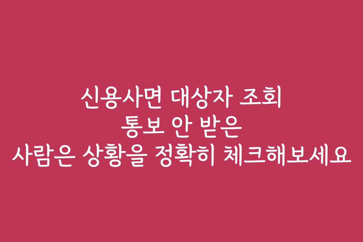 신용사면 대상자 조회 통보 안 받은 사람은 상황을 정확히 체크해보세요