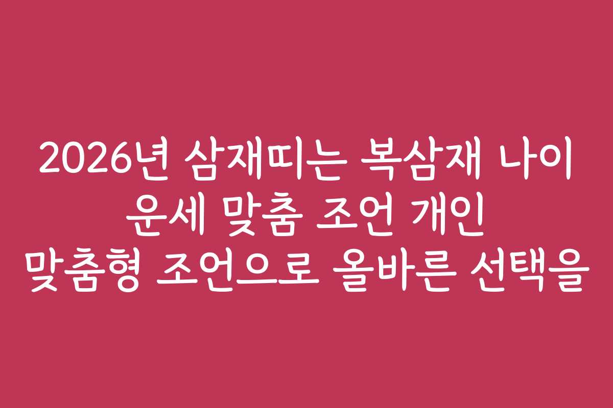 2026년 삼재띠는 복삼재 나이 운세 맞춤 조언 개인 맞춤형 조언으로 올바른 선택을