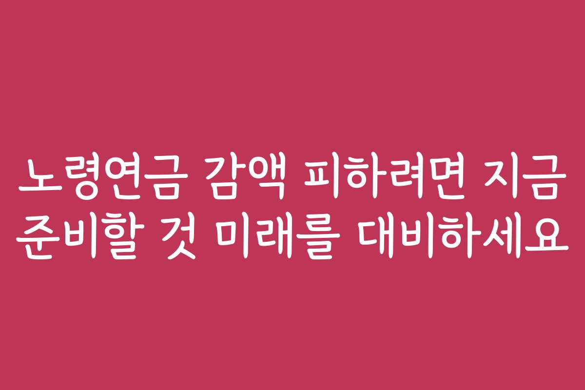 노령연금 감액 피하려면 지금 준비할 것 미래를 대비하세요