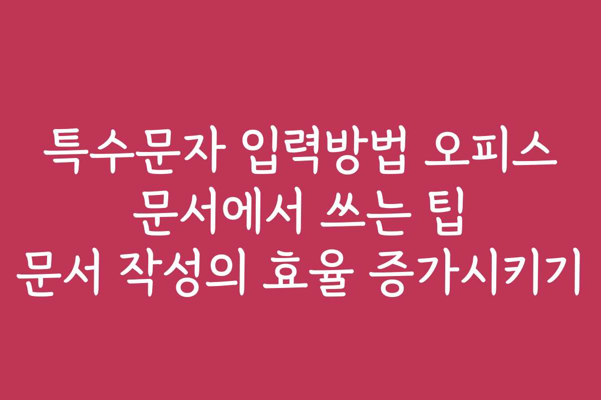 특수문자 입력방법 오피스 문서에서 쓰는 팁 문서 작성의 효율 증가시키기