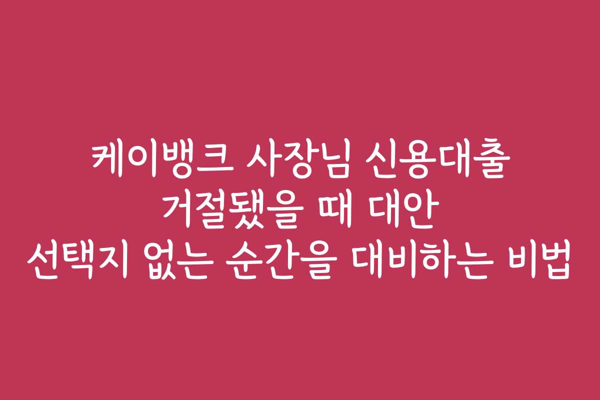 케이뱅크 사장님 신용대출 거절됐을 때 대안 선택지 없는 순간을 대비하는 비법