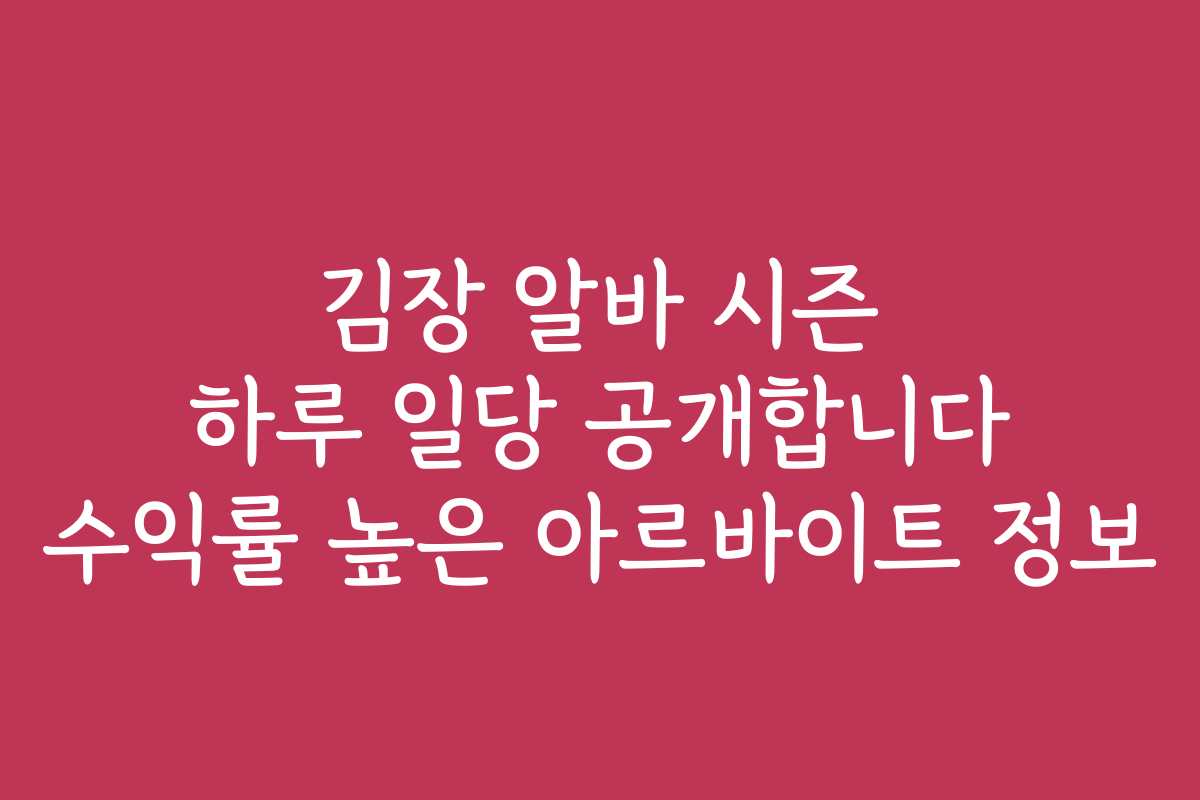 김장 알바 시즌 하루 일당 공개합니다 수익률 높은 아르바이트 정보