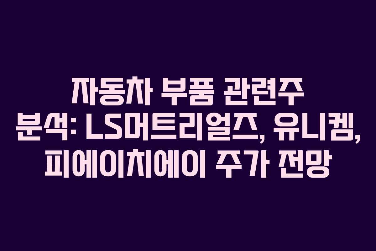 자동차 부품 관련주 분석: LS머트리얼즈, 유니켐, 피에이치에이 주가 전망