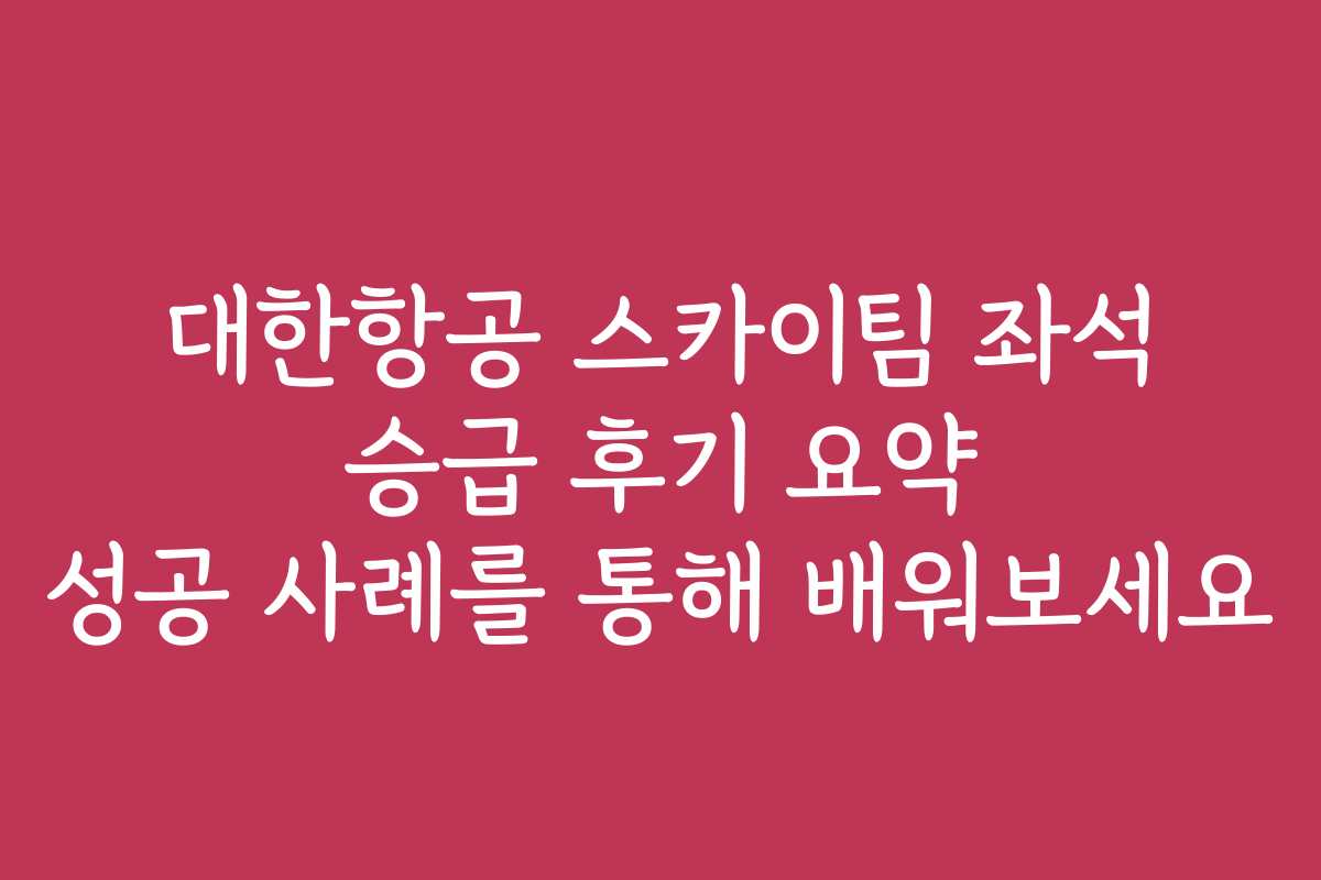 대한항공 스카이팀 좌석 승급 후기 요약 성공 사례를 통해 배워보세요