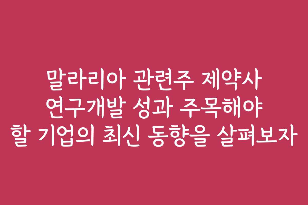 말라리아 관련주 제약사 연구개발 성과 주목해야 할 기업의 최신 동향을 살펴보자