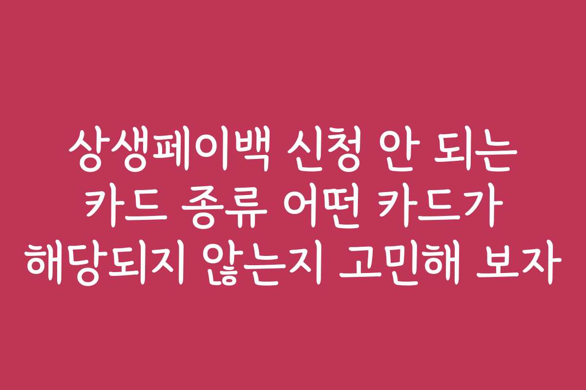 상생페이백 신청 안 되는 카드 종류 어떤 카드가 해당되지 않는지 고민해 보자