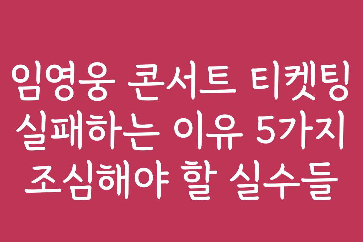 임영웅 콘서트 티켓팅 실패하는 이유 5가지 조심해야 할 실수들