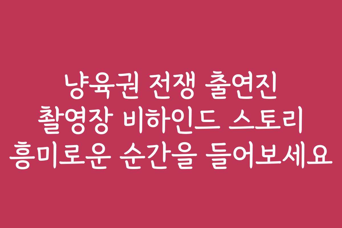 냥육권 전쟁 출연진 촬영장 비하인드 스토리 흥미로운 순간을 들어보세요