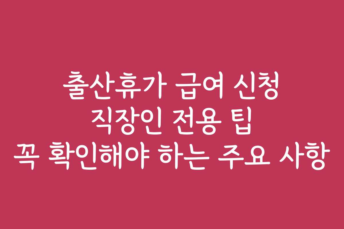 출산휴가 급여 신청 직장인 전용 팁 꼭 확인해야 하는 주요 사항