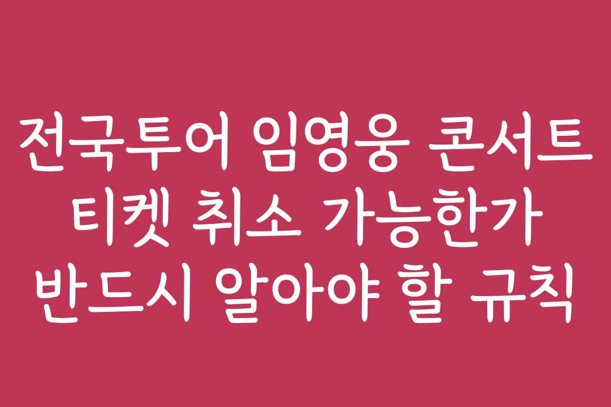 전국투어 임영웅 콘서트 티켓 취소 가능한가 반드시 알아야 할 규칙