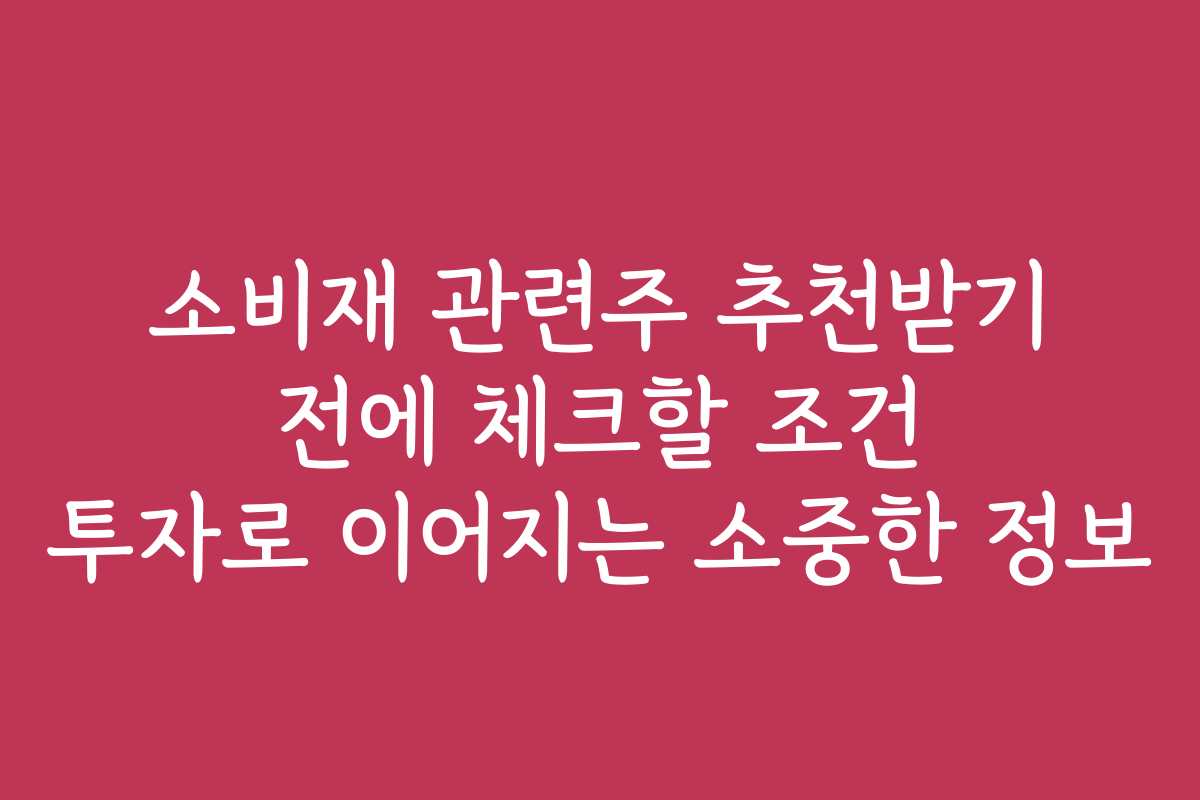 소비재 관련주 추천받기 전에 체크할 조건 투자로 이어지는 소중한 정보
