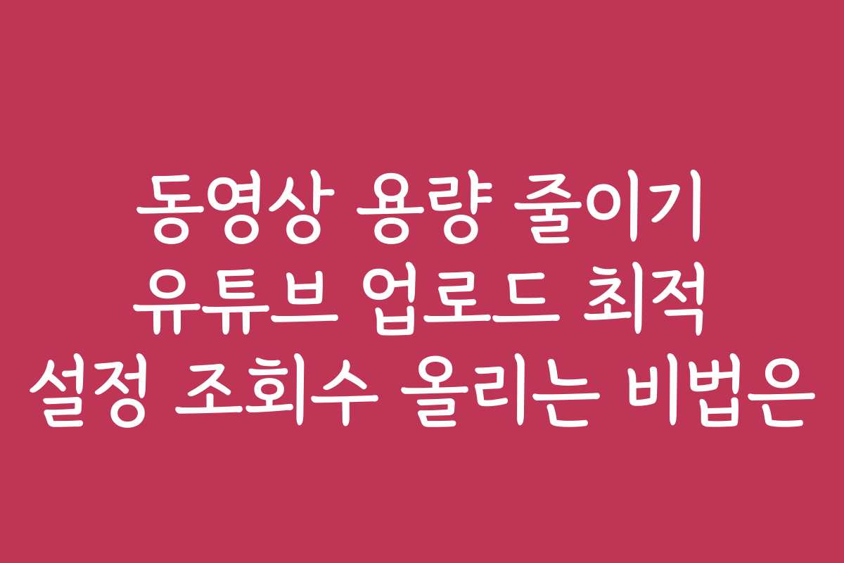 동영상 용량 줄이기 유튜브 업로드 최적 설정 조회수 올리는 비법은