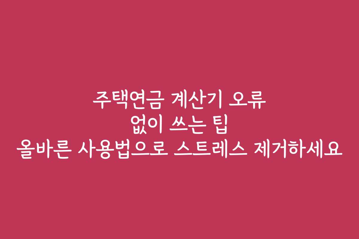 주택연금 계산기 오류 없이 쓰는 팁 올바른 사용법으로 스트레스 제거하세요