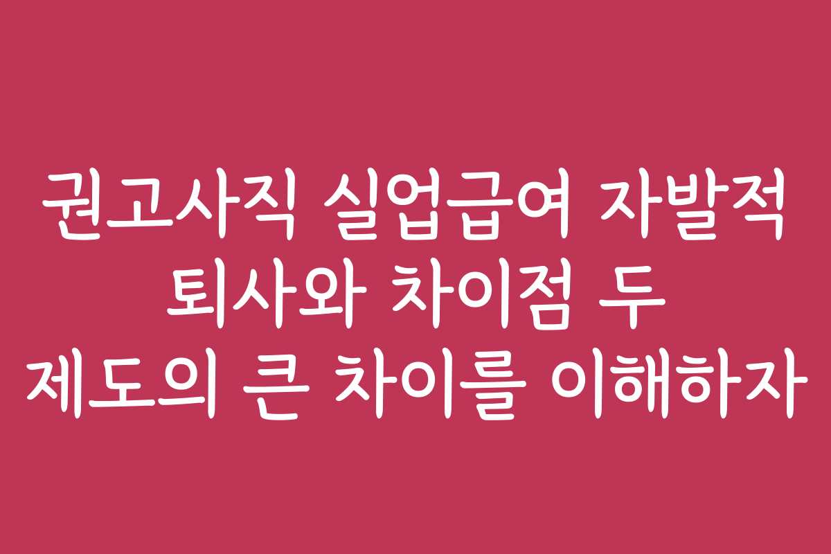 권고사직 실업급여 자발적 퇴사와 차이점 두 제도의 큰 차이를 이해하자
