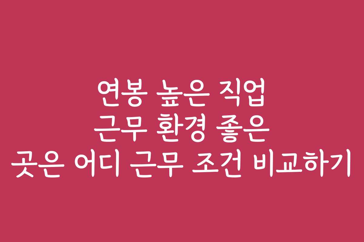 연봉 높은 직업 근무 환경 좋은 곳은 어디 근무 조건 비교하기