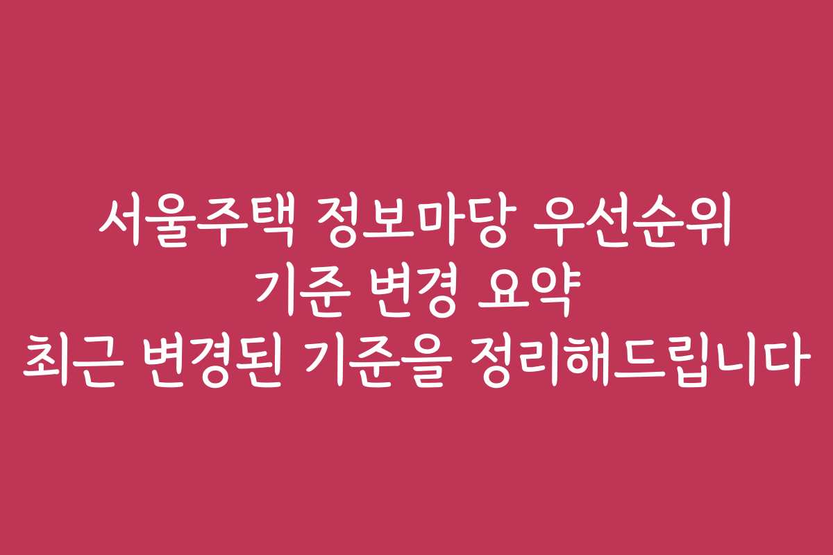 서울주택 정보마당 우선순위 기준 변경 요약 최근 변경된 기준을 정리해드립니다